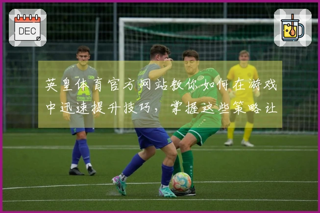 英皇体育官方网站教你如何在游戏中迅速提升技巧，掌握这些策略让你脱颖而出！