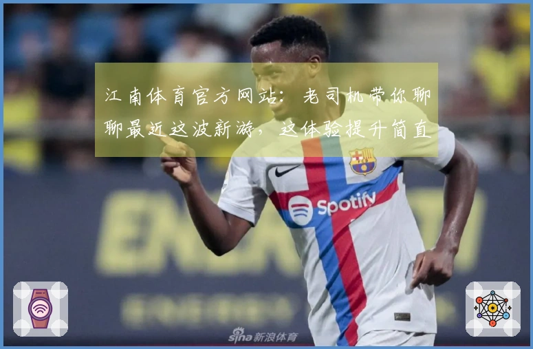 江南体育官方网站：老司机带你聊聊最近这波新游，这体验提升简直不要太香！