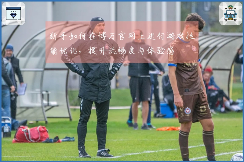 新手如何在博万官网上进行游戏性能优化，提升流畅度与体验感