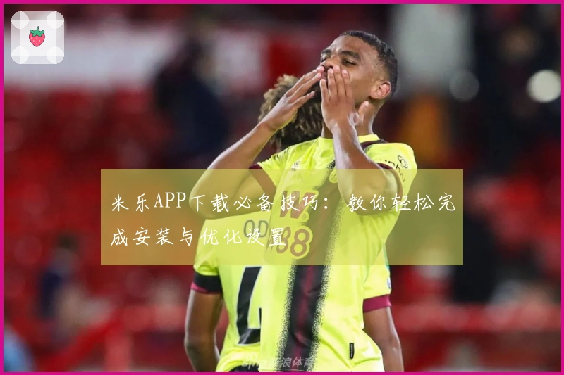 米乐APP下载必备技巧：教你轻松完成安装与优化设置
