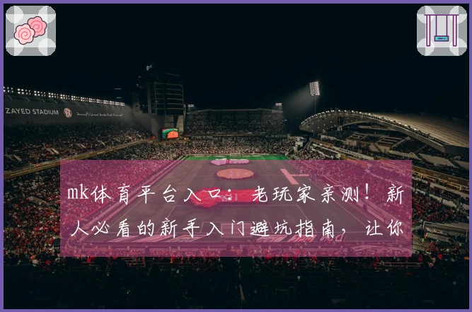 mk体育平台入口：老玩家亲测！新人必看的新手入门避坑指南，让你少走弯路少花钱