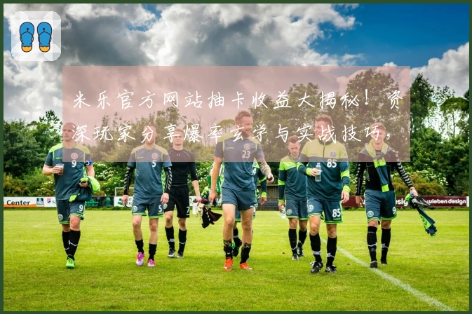 米乐官方网站抽卡收益大揭秘！资深玩家分享爆率玄学与实战技巧，助你次次出金！