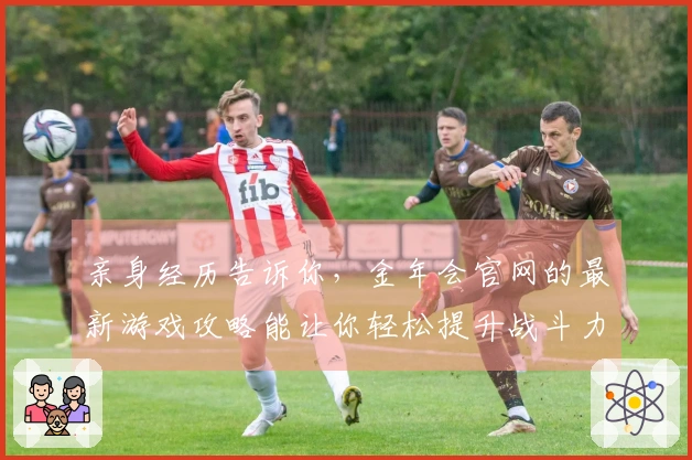 亲身经历告诉你，金年会官网的最新游戏攻略能让你轻松提升战斗力