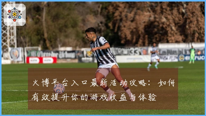 火博平台入口最新活动攻略：如何有效提升你的游戏收益与体验