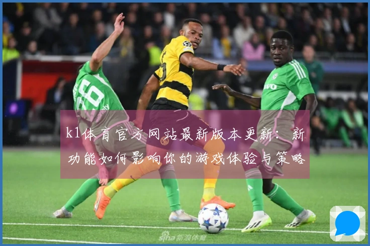 k1体育官方网站最新版本更新：新功能如何影响你的游戏体验与策略调整