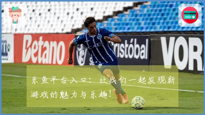 乐鱼平台入口：让我们一起发现新游戏的魅力与乐趣！