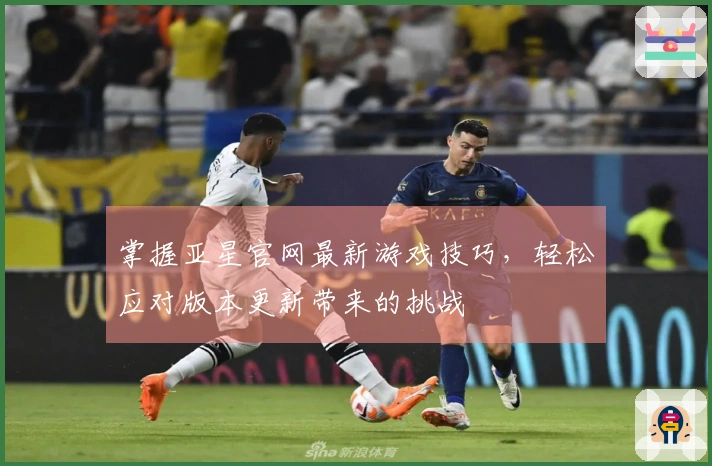 掌握亚星官网最新游戏技巧，轻松应对版本更新带来的挑战