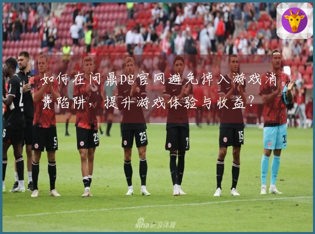 如何在问鼎pg官网避免掉入游戏消费陷阱，提升游戏体验与收益？