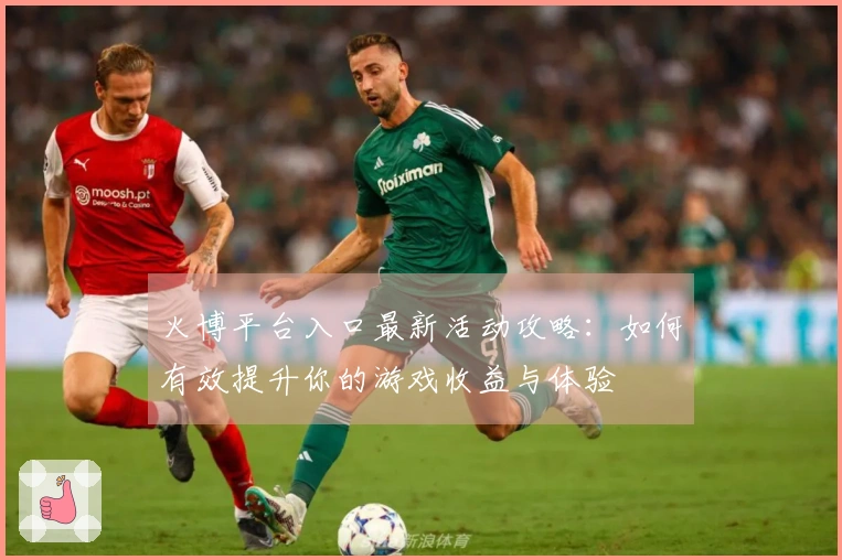 火博平台入口最新活动攻略：如何有效提升你的游戏收益与体验