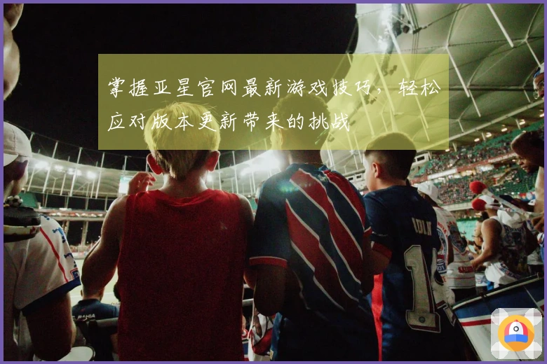 掌握亚星官网最新游戏技巧，轻松应对版本更新带来的挑战