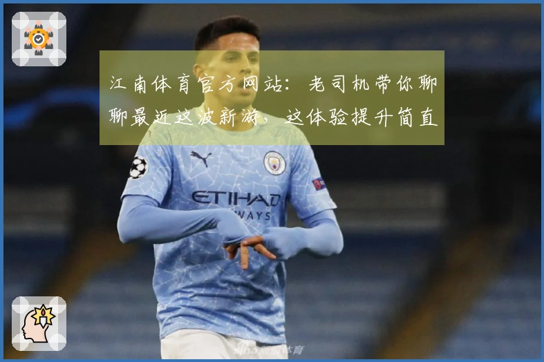 江南体育官方网站：老司机带你聊聊最近这波新游，这体验提升简直不要太香！