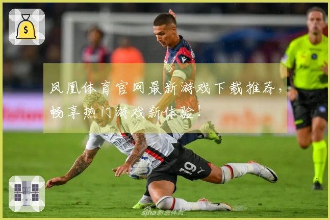 凤凰体育官网最新游戏下载推荐，畅享热门游戏新体验！