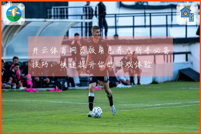 开云体育网页版角色养成新手必备技巧，快速提升你的游戏体验