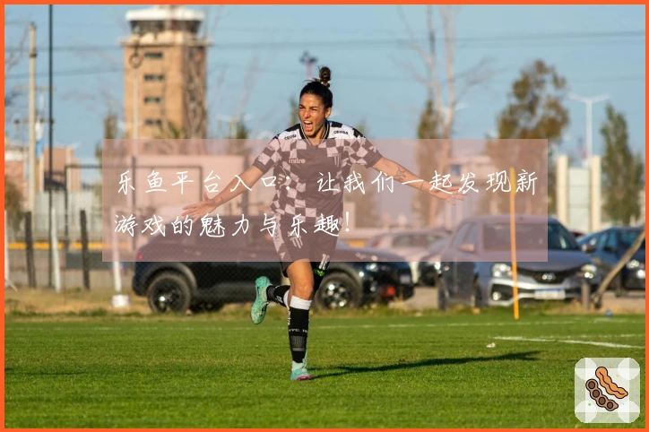 乐鱼平台入口：让我们一起发现新游戏的魅力与乐趣！