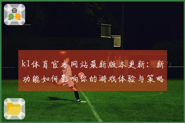 k1体育官方网站最新版本更新：新功能如何影响你的游戏体验与策略调整