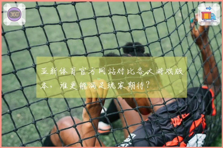亚新体育官方网站对比各大游戏版本，谁更能满足玩家期待？