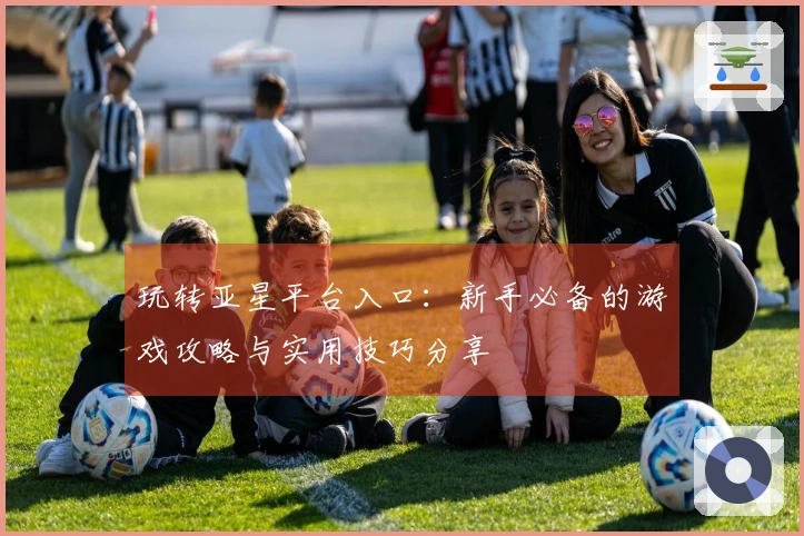 玩转亚星平台入口：新手必备的游戏攻略与实用技巧分享
