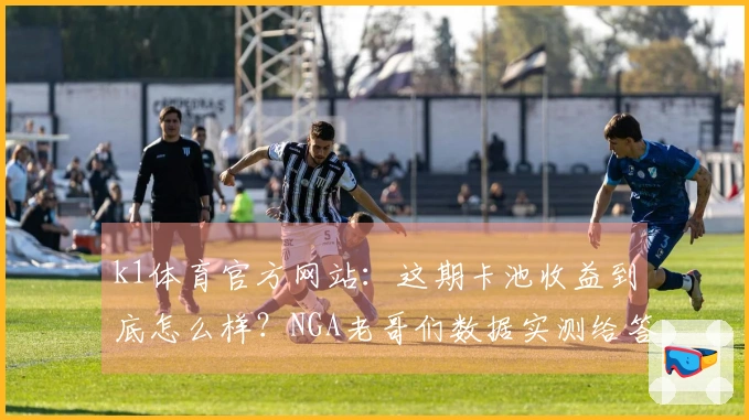 k1体育官方网站：这期卡池收益到底怎么样？NGA老哥们数据实测给答案