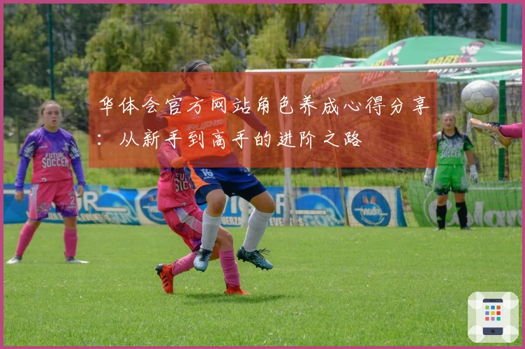 华体会官方网站角色养成心得分享：从新手到高手的进阶之路