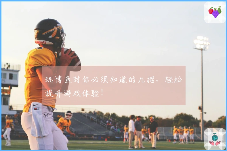 玩博鱼时你必须知道的几招，轻松提升游戏体验！