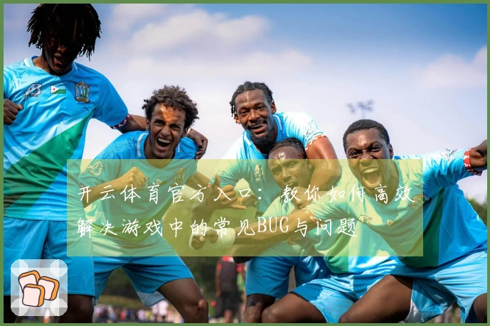 开云体育官方入口：教你如何高效解决游戏中的常见BUG与问题