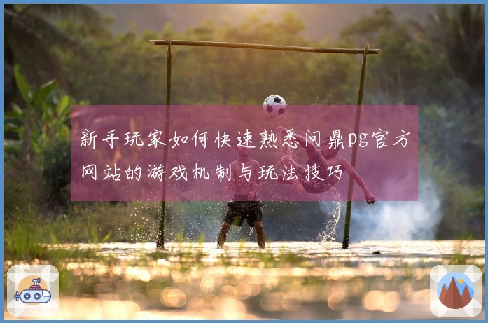 新手玩家如何快速熟悉问鼎pg官方网站的游戏机制与玩法技巧